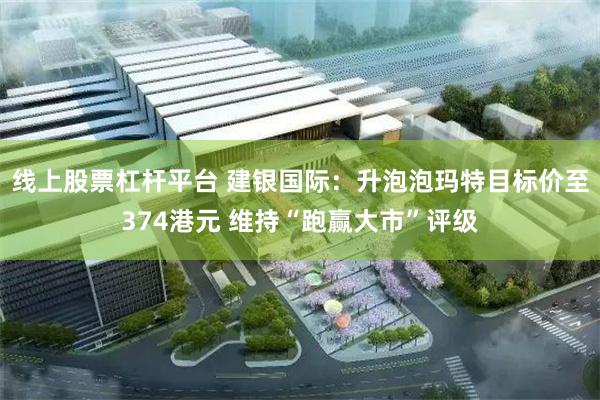 线上股票杠杆平台 建银国际:升泡泡玛特目标价至374港元 维持“跑赢大市”评级