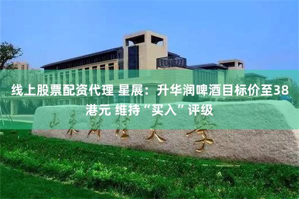 线上股票配资代理 星展:升华润啤酒目标价至38港元 维持“买入”评级