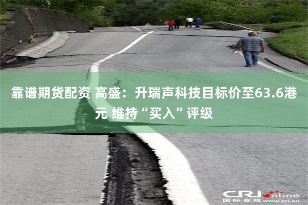 靠谱期货配资 高盛：升瑞声科技目标价至63.6港元 维持“买入”评级