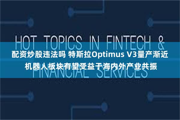 配资炒股违法吗 特斯拉Optimus V3量产渐近 机器人板块有望受益于海内外产业共振