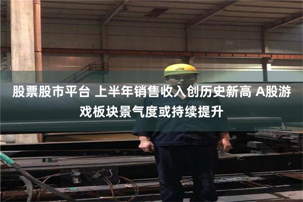 股票股市平台 上半年销售收入创历史新高 A股游戏板块景气度或持续提升