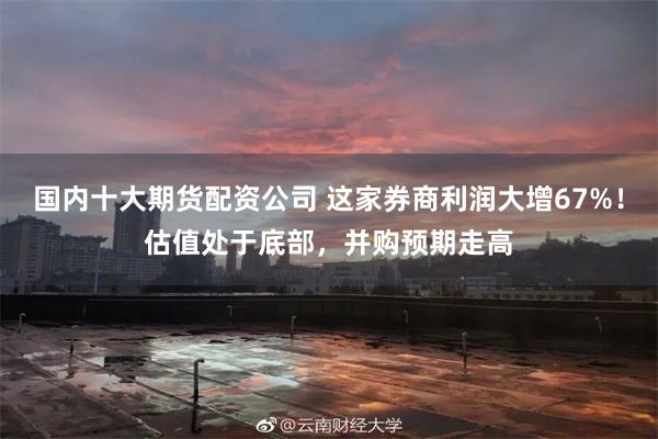 国内十大期货配资公司 这家券商利润大增67%！估值处于底部，并购预期走高