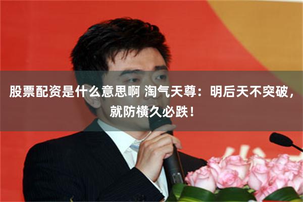 股票配资是什么意思啊 淘气天尊:明后天不突破,就防横久必跌!