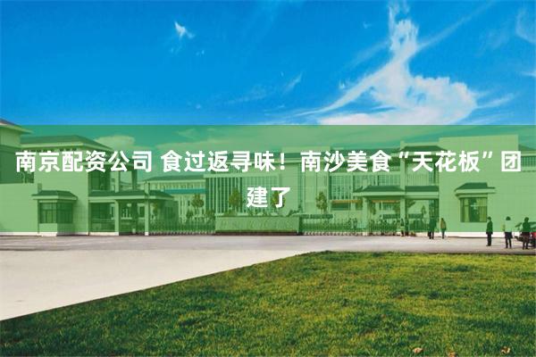 南京配资公司 食过返寻味！南沙美食“天花板”团建了