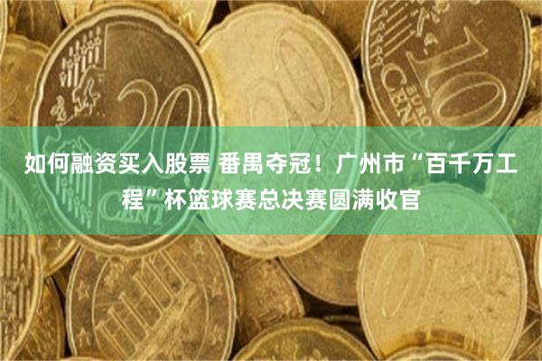 如何融资买入股票 番禺夺冠！广州市“百千万工程”杯篮球赛总决赛圆满收官