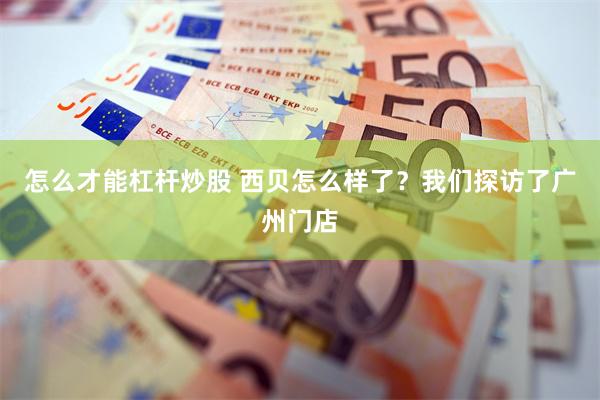 怎么才能杠杆炒股 西贝怎么样了？我们探访了广州门店