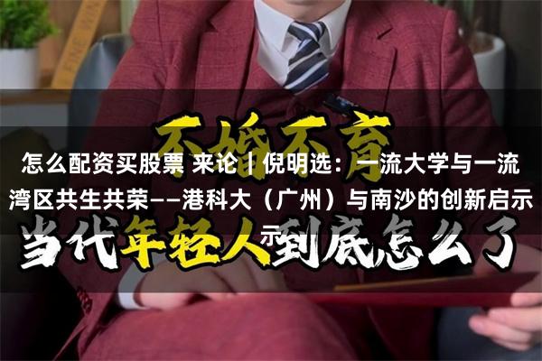 怎么配资买股票 来论｜倪明选：一流大学与一流湾区共生共荣——港科大（广州）与南沙的创新启示