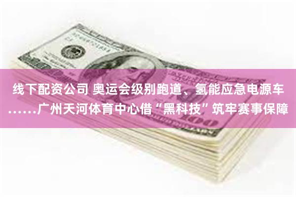 线下配资公司 奥运会级别跑道、氢能应急电源车……广州天河体育中心借“黑科技”筑牢赛事保障