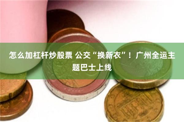 怎么加杠杆炒股票 公交“换新衣”！广州全运主题巴士上线