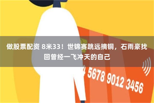 做股票配资 8米33!世锦赛跳远摘铜,石雨豪找回曾经一飞冲天的自己