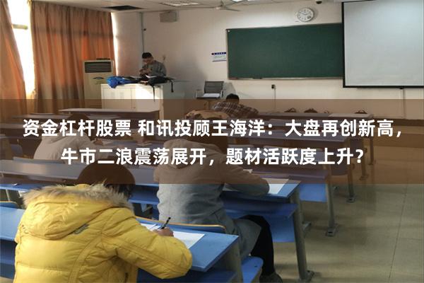 资金杠杆股票 和讯投顾王海洋：大盘再创新高，牛市二浪震荡展开，题材活跃度上升？