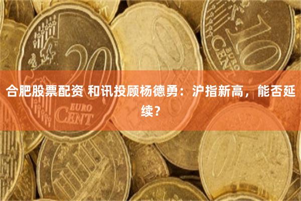 合肥股票配资 和讯投顾杨德勇：沪指新高，能否延续？