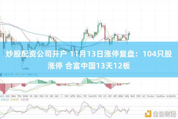 炒股配资公司开户 11月13日涨停复盘：104只股涨停 合富中国13天12板