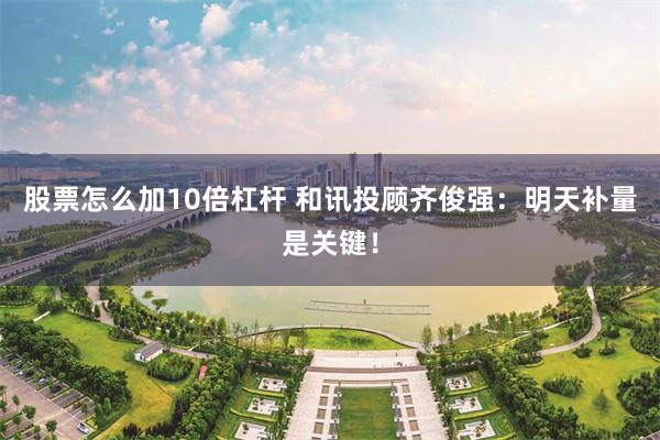股票怎么加10倍杠杆 和讯投顾齐俊强：明天补量是关键！