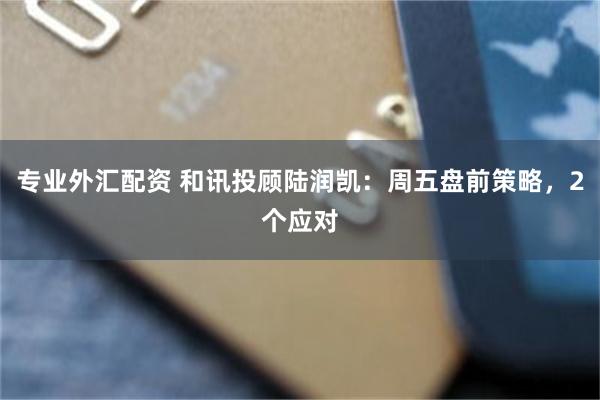 专业外汇配资 和讯投顾陆润凯：周五盘前策略，2个应对
