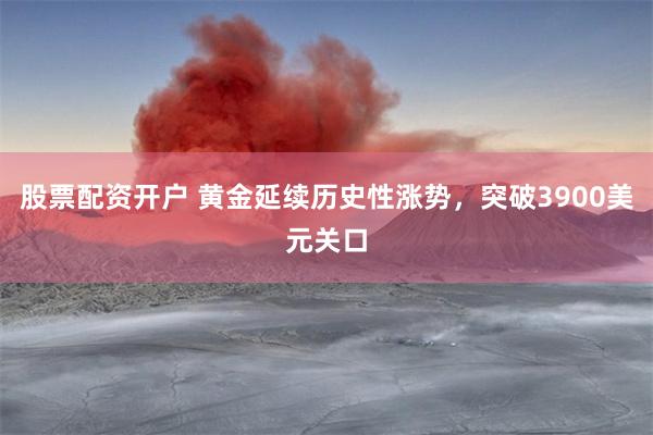 股票配资开户 黄金延续历史性涨势，突破3900美元关口