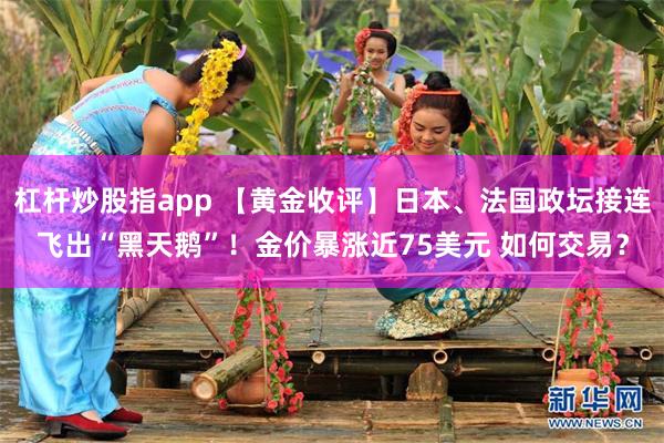 杠杆炒股指app 【黄金收评】日本、法国政坛接连飞出“黑天鹅”！金价暴涨近75美元 如何交易？