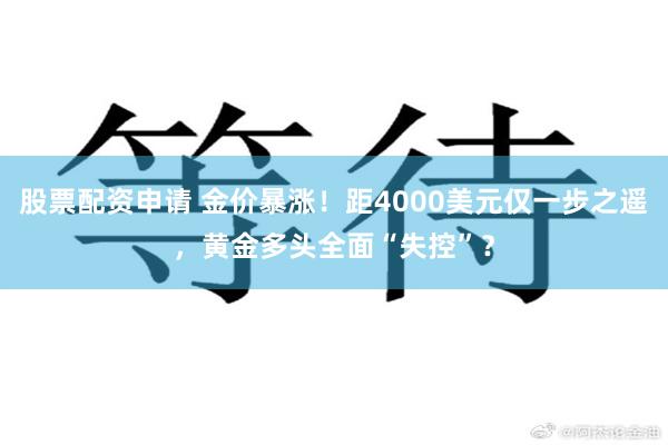 股票配资申请 金价暴涨！距4000美元仅一步之遥，黄金多头全面“失控”？