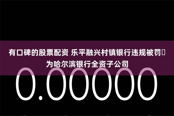 有口碑的股票配资 乐平融兴村镇银行违规被罚 为哈尔滨银行全资子公司