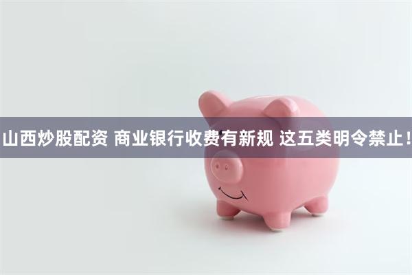 山西炒股配资 商业银行收费有新规 这五类明令禁止！