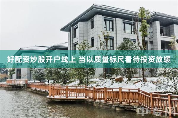 好配资炒股开户线上 当以质量标尺看待投资放缓