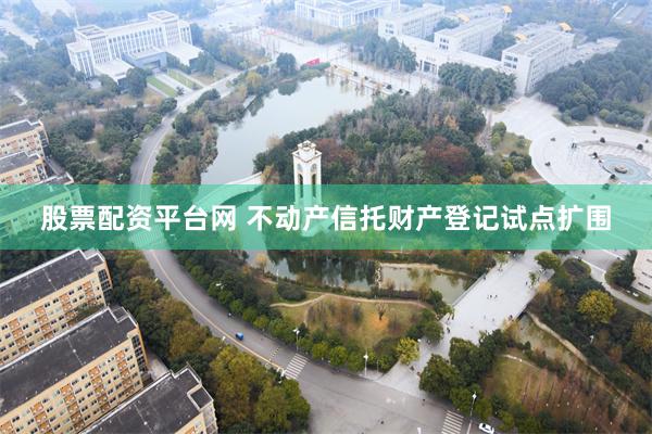 股票配资平台网 不动产信托财产登记试点扩围