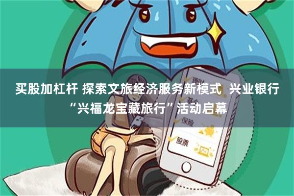 买股加杠杆 探索文旅经济服务新模式  兴业银行“兴福龙宝藏旅行”活动启幕