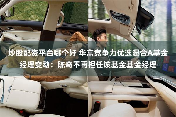 炒股配资平台哪个好 华富竞争力优选混合A基金经理变动：陈奇不再担任该基金基金经理