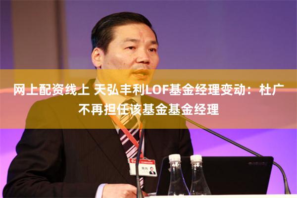 网上配资线上 天弘丰利LOF基金经理变动：杜广不再担任该基金基金经理