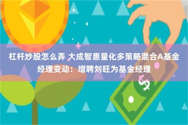 杠杆炒股怎么弄 大成智惠量化多策略混合A基金经理变动：增聘刘旺为基金经理