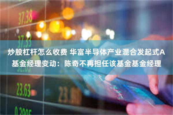 炒股杠杆怎么收费 华富半导体产业混合发起式A基金经理变动：陈奇不再担任该基金基金经理