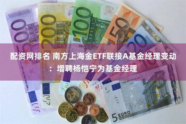 配资网排名 南方上海金ETF联接A基金经理变动：增聘杨恺宁为基金经理