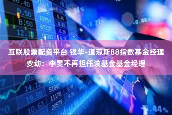 互联股票配资平台 银华-道琼斯88指数基金经理变动：李旻不再担任该基金基金经理