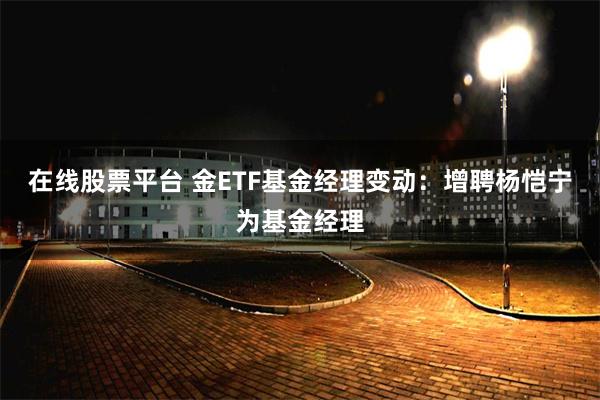 在线股票平台 金ETF基金经理变动：增聘杨恺宁为基金经理