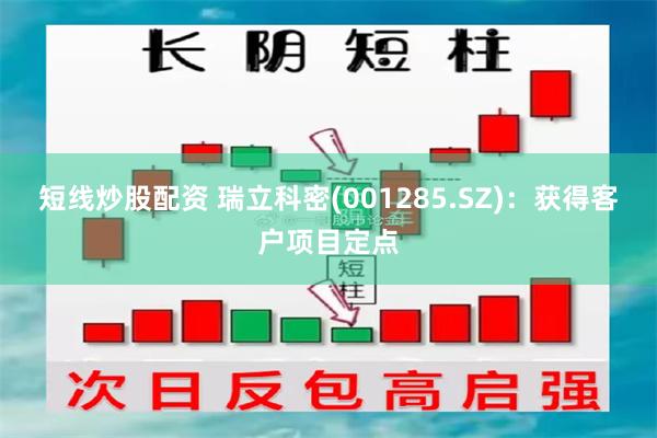 短线炒股配资 瑞立科密(001285.SZ)：获得客户项目定点