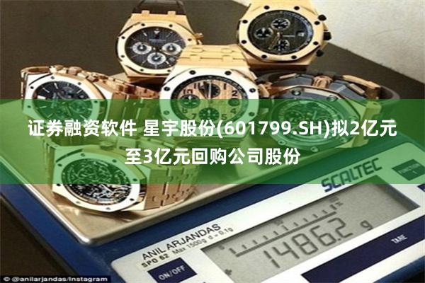 证券融资软件 星宇股份(601799.SH)拟2亿元至3亿元回购公司股份
