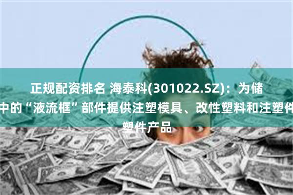 正规配资排名 海泰科(301022.SZ)：为储能柜中的“液流框”部件提供注塑模具、改性塑料和注塑件产品
