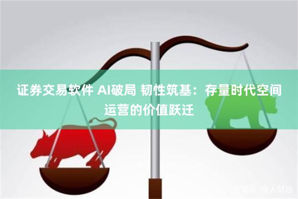 证券交易软件 AI破局 韧性筑基：存量时代空间运营的价值跃迁