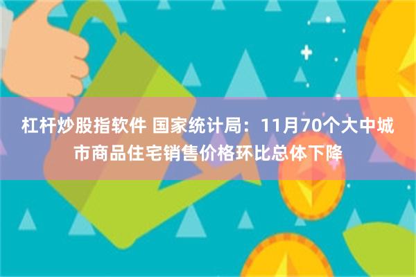 杠杆炒股指软件 国家统计局：11月70个大中城市商品住宅销售价格环比总体下降