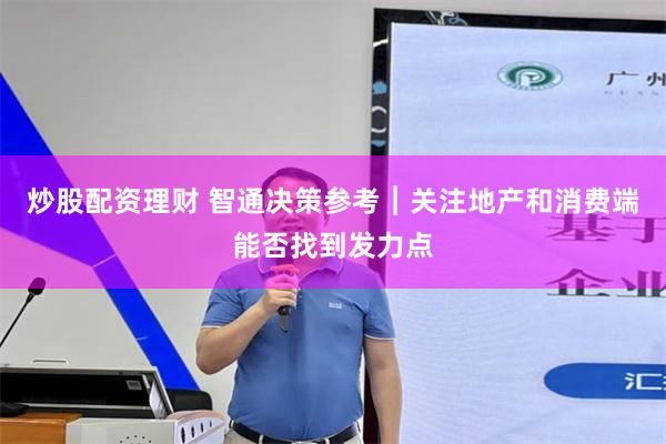 炒股配资理财 智通决策参考︱关注地产和消费端能否找到发力点