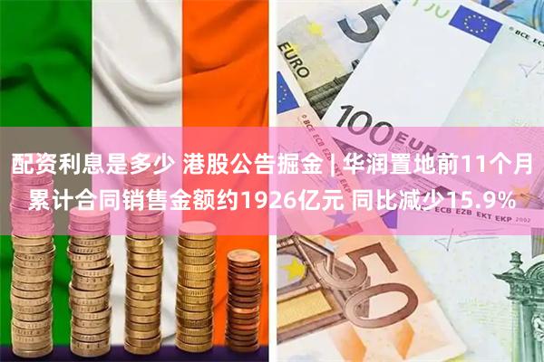 配资利息是多少 港股公告掘金 | 华润置地前11个月累计合同销售金额约1926亿元 同比减少15.9%