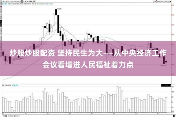 炒股炒股配资 坚持民生为大——从中央经济工作会议看增进人民福祉着力点