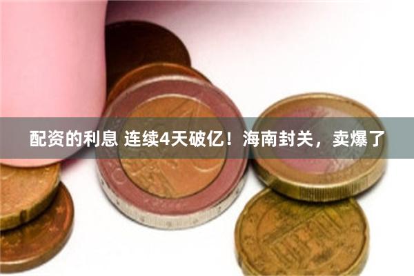 配资的利息 连续4天破亿!海南封关,卖爆了