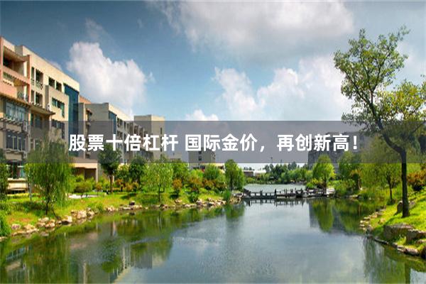 股票十倍杠杆 国际金价,再创新高!