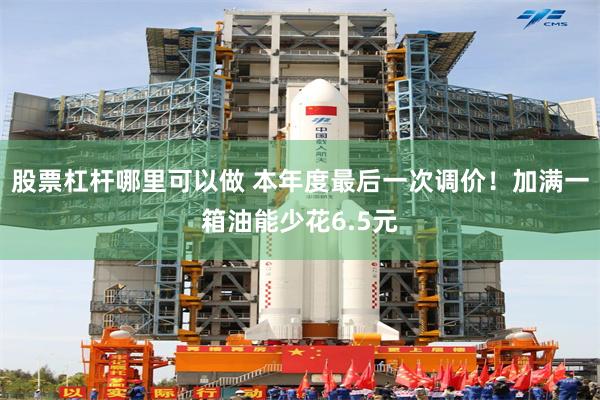 股票杠杆哪里可以做 本年度最后一次调价！加满一箱油能少花6.5元