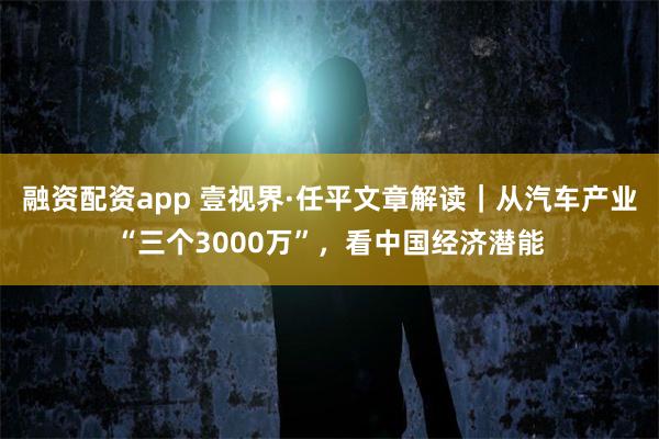 融资配资app 壹视界·任平文章解读｜从汽车产业“三个3000万”，看中国经济潜能