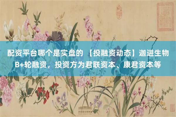 配资平台哪个是实盘的 【投融资动态】迦进生物B+轮融资，投资方为君联资本、康君资本等