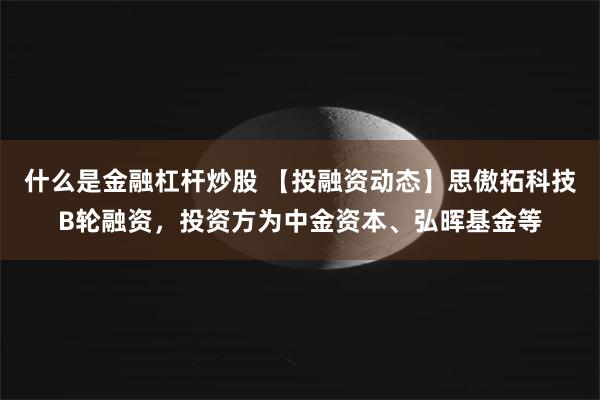 什么是金融杠杆炒股 【投融资动态】思傲拓科技B轮融资，投资方为中金资本、弘晖基金等