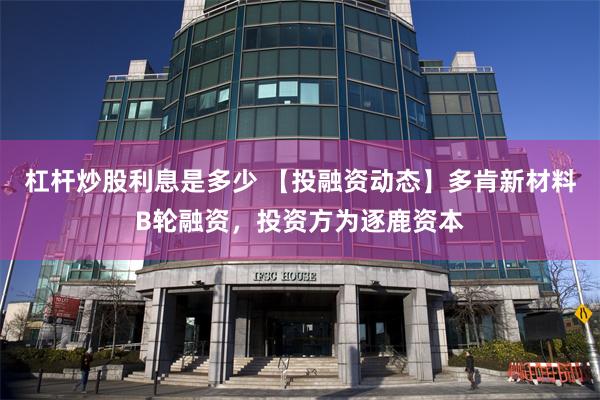 杠杆炒股利息是多少 【投融资动态】多肯新材料B轮融资，投资方为逐鹿资本