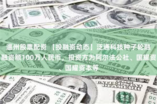 温州股票配资 【投融资动态】泛通科技种子轮融资，融资额100万人民币，投资方为阿尔法公社、国耀资本等